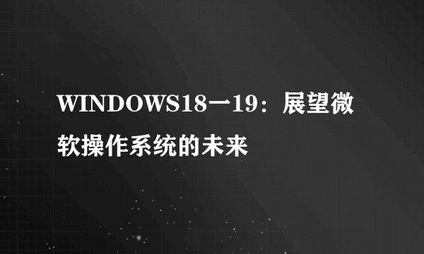 WINDOWS18一19:展望微软操作系统的未来