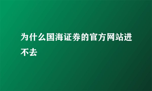 为什么国海证券的官方网站进不去