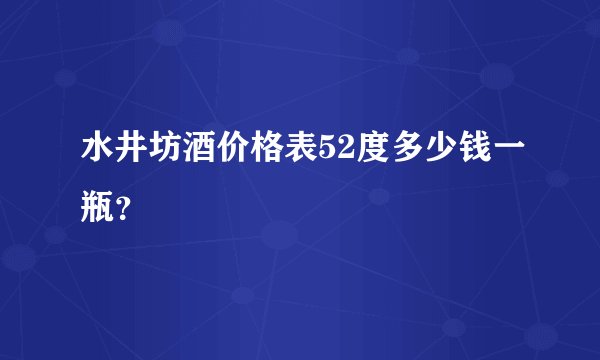 水井坊酒价格表52度多少钱一瓶？