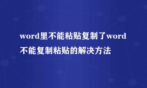 word里不能粘贴复制了word不能复制粘贴的解决方法
