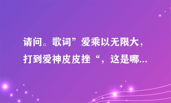请问。歌词”爱乘以无限大，打到爱神皮皮挫“，这是哪首歌曲的歌词？？