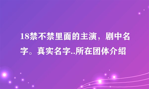 18禁不禁里面的主演，剧中名字。真实名字..所在团体介绍