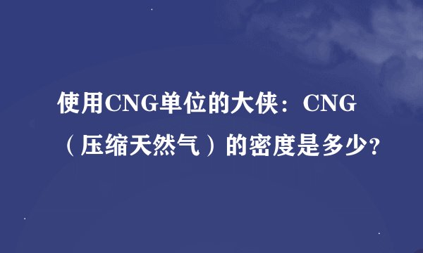 使用CNG单位的大侠：CNG（压缩天然气）的密度是多少？