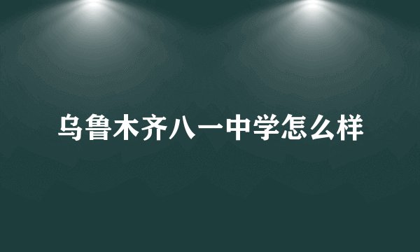 乌鲁木齐八一中学怎么样