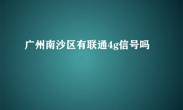 广州南沙区有联通4g信号吗
