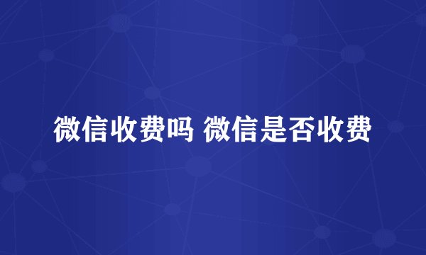 微信收费吗 微信是否收费