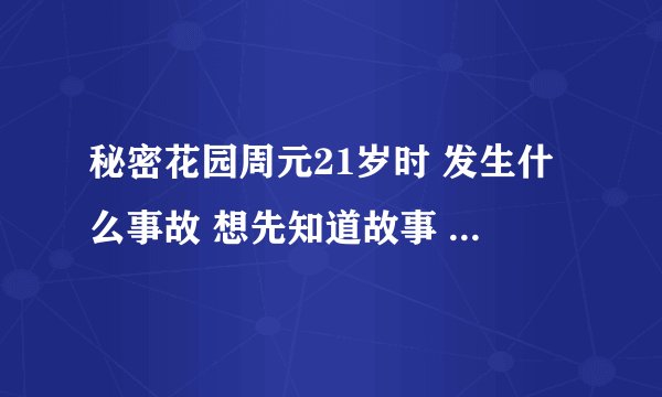 秘密花园周元21岁时 发生什么事故 想先知道故事 在看电视