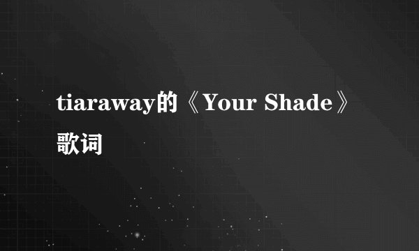 tiaraway的《Your Shade》 歌词