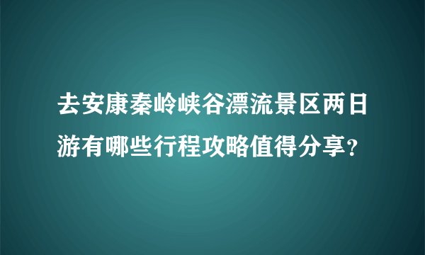 去安康秦岭峡谷漂流景区两日游有哪些行程攻略值得分享？
