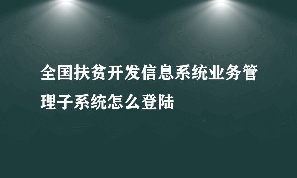 全国扶贫开发信息系统业务管理子系统怎么登陆