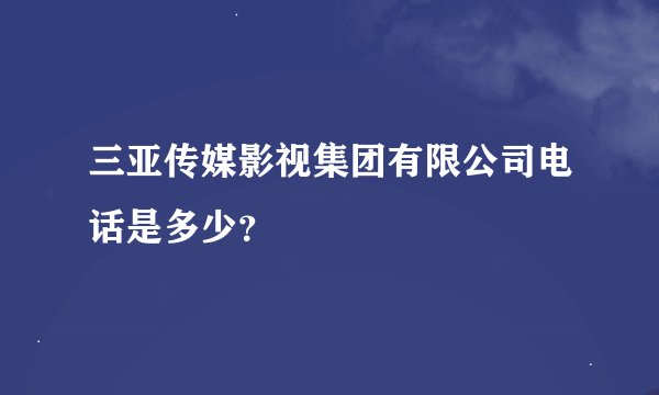 三亚传媒影视集团有限公司电话是多少？