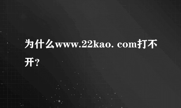 为什么www.22kao. com打不开？