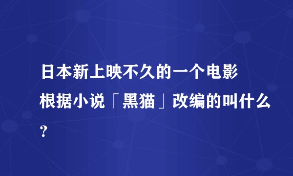 日本新上映不久的一个电影 根据小说「黑猫」改编的叫什么？