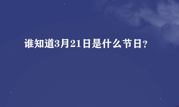 谁知道3月21日是什么节日？