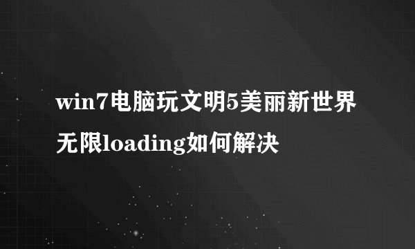 win7电脑玩文明5美丽新世界无限loading如何解决