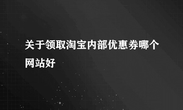 关于领取淘宝内部优惠券哪个网站好