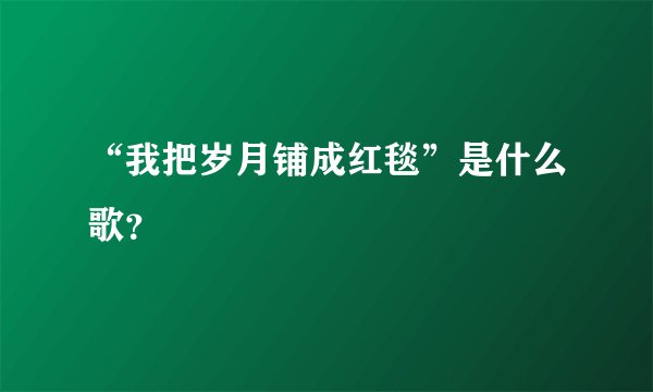 “我把岁月铺成红毯”是什么歌？