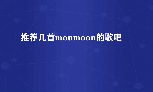 推荐几首moumoon的歌吧