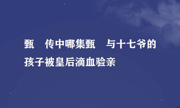甄嬛传中哪集甄嬛与十七爷的孩子被皇后滴血验亲