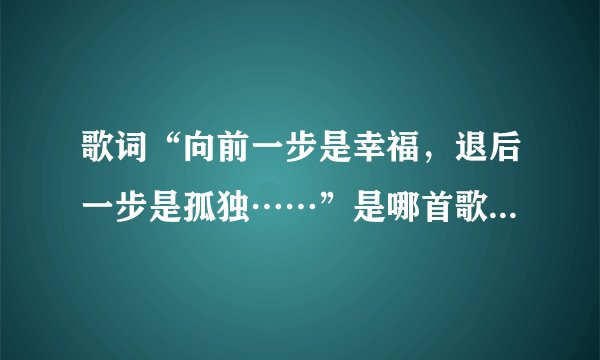 歌词“向前一步是幸福，退后一步是孤独……”是哪首歌？拜托了各位 谢谢