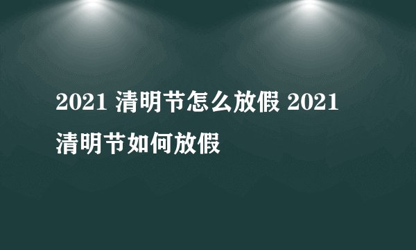 2021 清明节怎么放假 2021 清明节如何放假