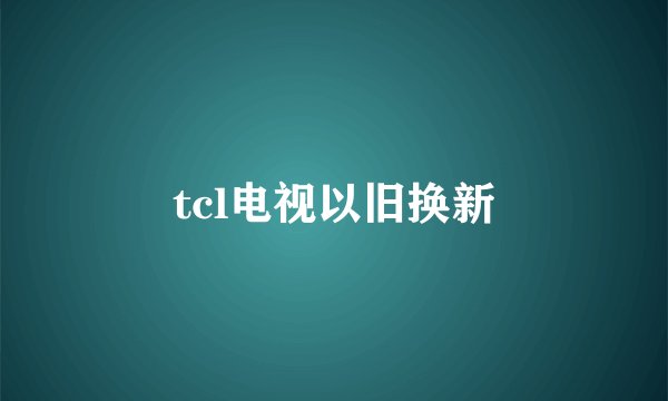 tcl电视以旧换新
