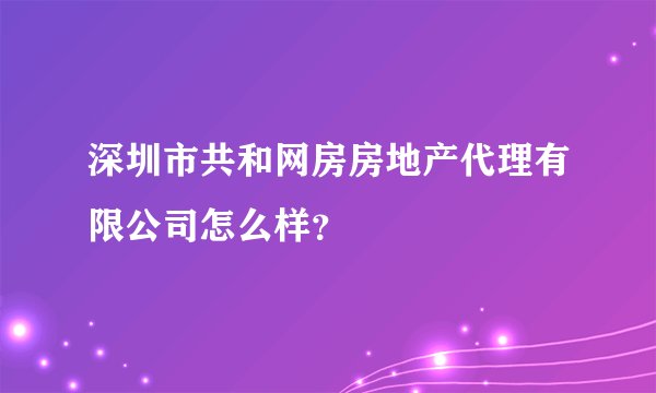 深圳市共和网房房地产代理有限公司怎么样？
