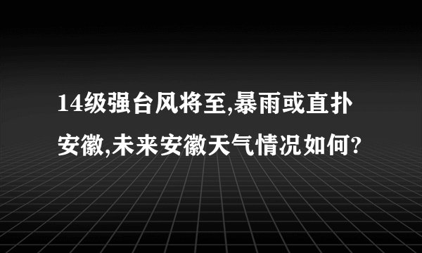 14级强台风将至,暴雨或直扑安徽,未来安徽天气情况如何?