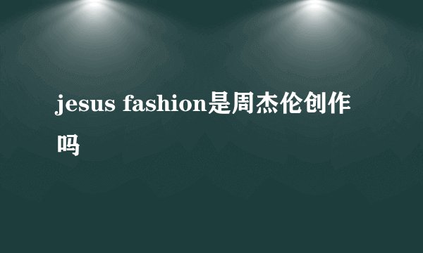 jesus fashion是周杰伦创作吗
