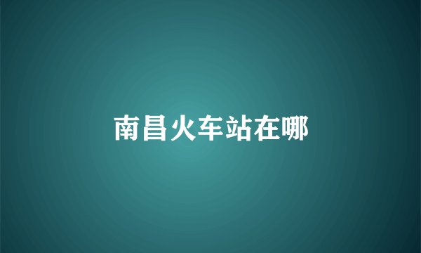 南昌火车站在哪