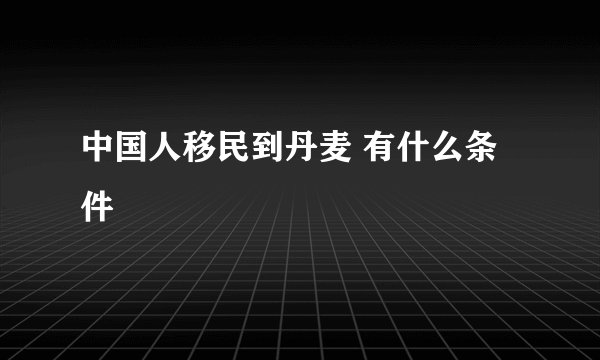 中国人移民到丹麦 有什么条件
