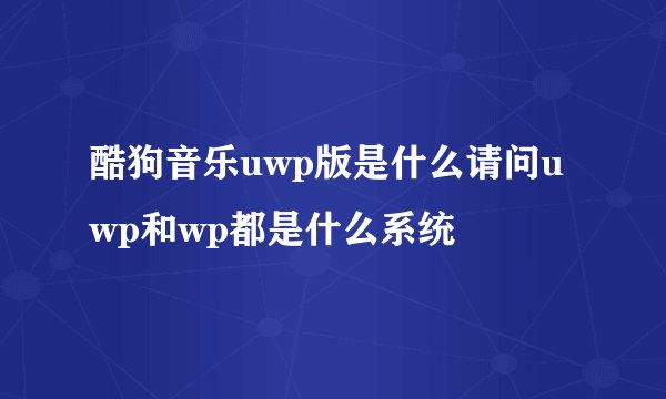 酷狗音乐uwp版是什么请问uwp和wp都是什么系统