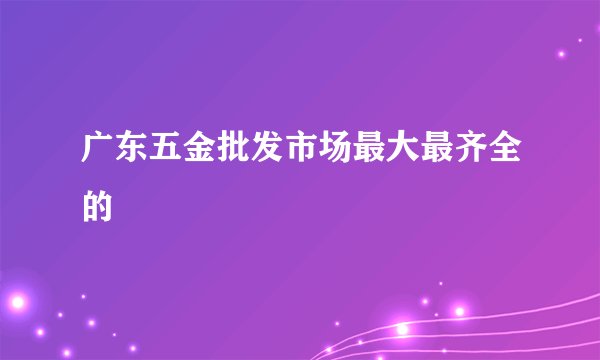 广东五金批发市场最大最齐全的