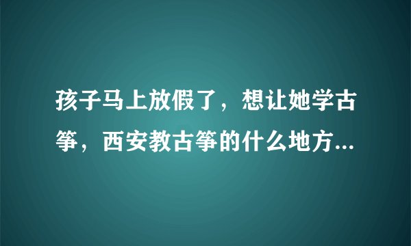 孩子马上放假了，想让她学古筝，西安教古筝的什么地方比较好。?