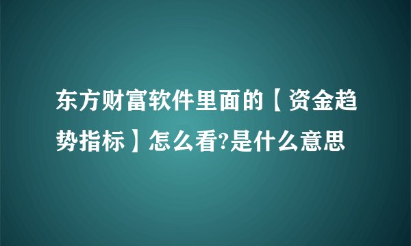 东方财富软件里面的【资金趋势指标】怎么看?是什么意思