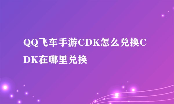 QQ飞车手游CDK怎么兑换CDK在哪里兑换