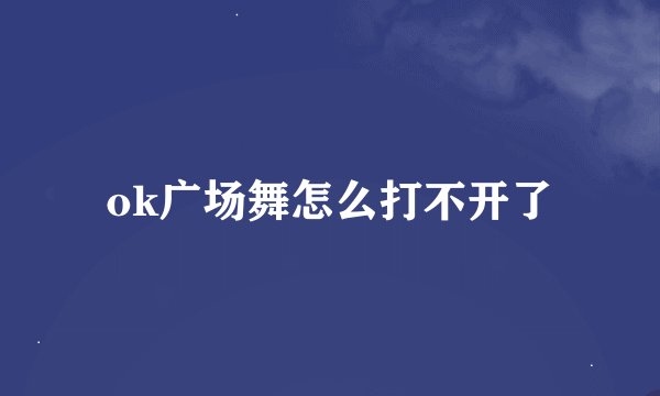 ok广场舞怎么打不开了
