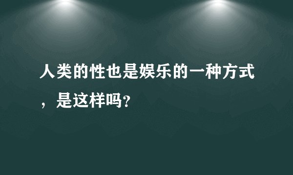 人类的性也是娱乐的一种方式，是这样吗？