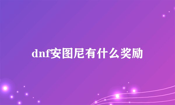 dnf安图尼有什么奖励