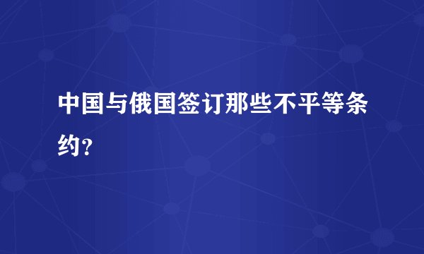 中国与俄国签订那些不平等条约？