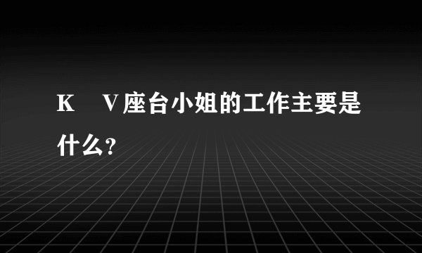 K丅Ⅴ座台小姐的工作主要是什么？