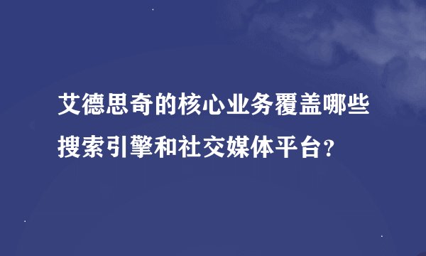 艾德思奇的核心业务覆盖哪些搜索引擎和社交媒体平台？