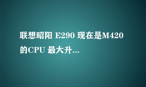联想昭阳 E290 现在是M420的CPU 最大升级CPU可以升级到多少？