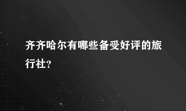 齐齐哈尔有哪些备受好评的旅行社？