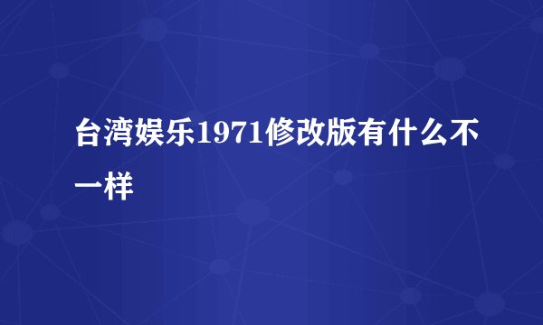 台湾娱乐1971修改版有什么不一样