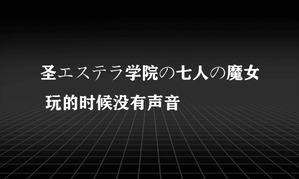 圣エステラ学院の七人の魔女 玩的时候没有声音
