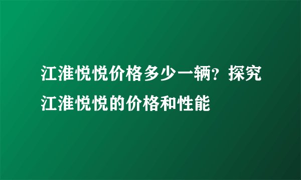 江淮悦悦价格多少一辆？探究江淮悦悦的价格和性能