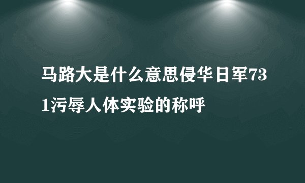 马路大是什么意思侵华日军731污辱人体实验的称呼