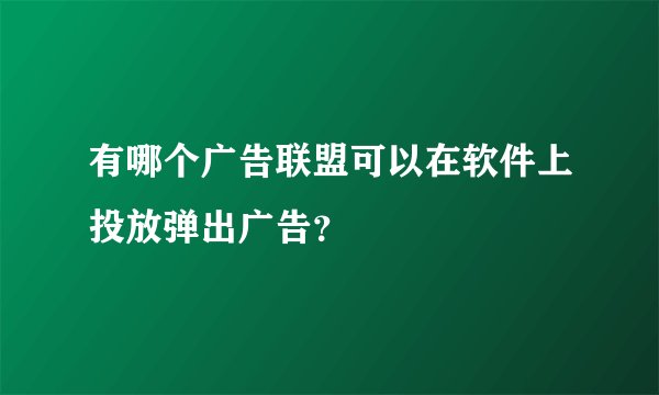 有哪个广告联盟可以在软件上投放弹出广告？