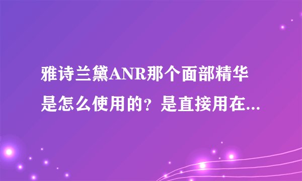 雅诗兰黛ANR那个面部精华是怎么使用的？是直接用在脸上还是ANR精华外面再加上一层面霜？